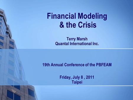 Financial Modeling & the Crisis Terry Marsh Quantal International Inc. 19th Annual Conference of the PBFEAM Friday, July 8, 2011 Taipei.