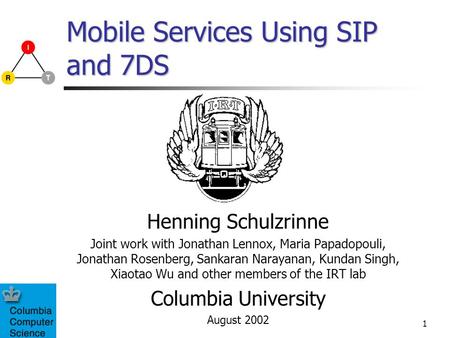 1 Mobile Services Using SIP and 7DS Henning Schulzrinne Joint work with Jonathan Lennox, Maria Papadopouli, Jonathan Rosenberg, Sankaran Narayanan, Kundan.