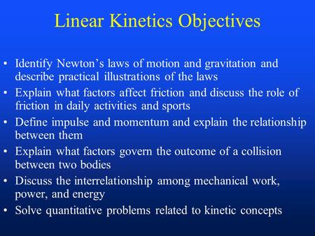 Linear Kinetics Objectives Identify Newton’s laws of motion and gravitation and describe practical illustrations of the laws Explain what factors affect.