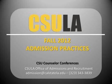 CSULA Office of Admissions and Recruitment – (323) 343-3839 FALL 2012 ADMISSION PRACTICES CSU Counselor Conferences.