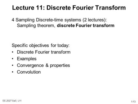 EE-2027 SaS, L11 1/13 Lecture 11: Discrete Fourier Transform 4 Sampling Discrete-time systems (2 lectures): Sampling theorem, discrete Fourier transform.