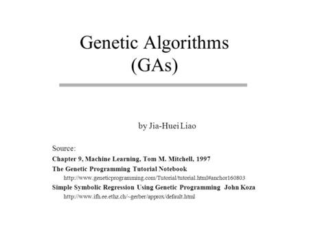 Genetic Algorithms (GAs) by Jia-Huei Liao Source: Chapter 9, Machine Learning, Tom M. Mitchell, 1997 The Genetic Programming Tutorial Notebook