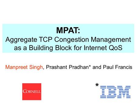 1 Manpreet Singh, Prashant Pradhan* and Paul Francis * MPAT: Aggregate TCP Congestion Management as a Building Block for Internet QoS.
