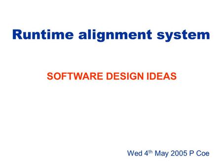 Runtime alignment system SOFTWARE DESIGN IDEAS Wed 4 th May 2005 P Coe.