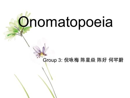 Onomatopoeia Group 3: 倪咏梅 陈星焱 陈好 何芊蔚.