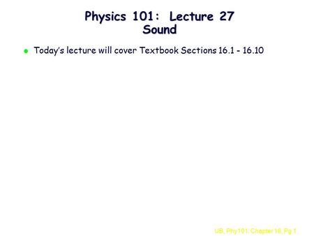 UB, Phy101: Chapter 16, Pg 1 Physics 101: Lecture 27 Sound l Today’s lecture will cover Textbook Sections 16.1 - 16.10.