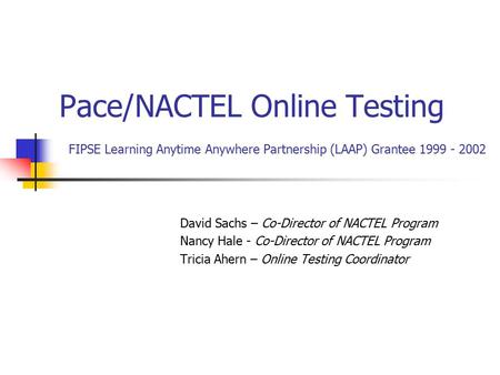 Pace/NACTEL Online Testing FIPSE Learning Anytime Anywhere Partnership (LAAP) Grantee 1999 - 2002 David Sachs – Co-Director of NACTEL Program Nancy Hale.