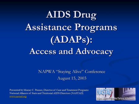 AIDS Drug Assistance Programs (ADAPs): Access and Advocacy NAPWA “Staying Alive” Conference August 15, 2003 Presented by Murray C. Penner, Director of.