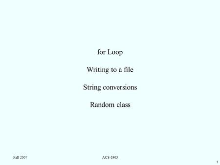 1 Fall 2007ACS-1903 for Loop Writing to a file String conversions Random class.