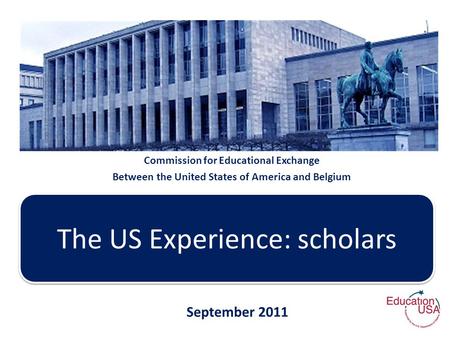 Commission for Educational Exchange Between the United States of America and Belgium The US Experience: scholars September 2011.