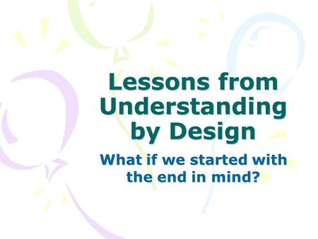 Lessons from Understanding by Design What if we started with the end in mind?