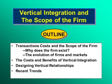 Vertical Integration and The Scope of the Firm Transactions Costs and the Scope of the Firm --Why does the firm exist? --The evolution of firms and markets.