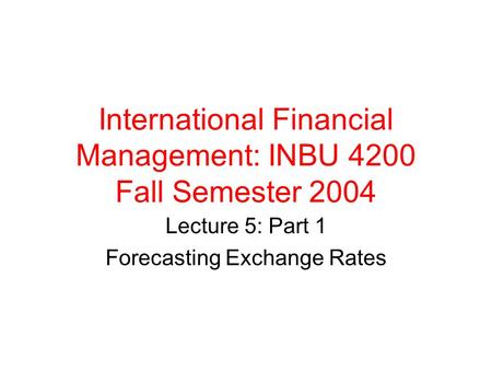 International Financial Management: INBU 4200 Fall Semester 2004 Lecture 5: Part 1 Forecasting Exchange Rates.