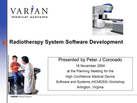 VARIAN Medical Systems Radiotherapy System Software Development Presented by Peter J Coronado 16 November 2004 at the Planning Meeting for the High Confidence.