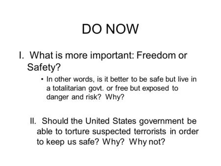 DO NOW I. What is more important: Freedom or Safety? In other words, is it better to be safe but live in a totalitarian govt. or free but exposed to danger.