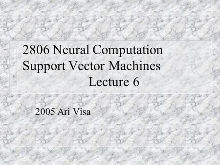 2806 Neural Computation Support Vector Machines Lecture 6 2005 Ari Visa.