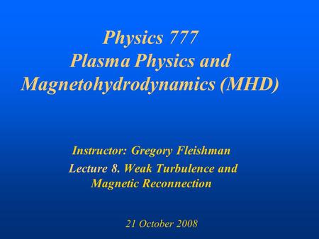 Physics 777 Plasma Physics and Magnetohydrodynamics (MHD) Instructor: Gregory Fleishman Lecture 8. Weak Turbulence and Magnetic Reconnection 21 October.