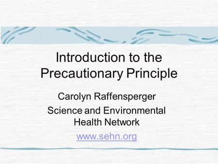 Introduction to the Precautionary Principle Carolyn Raffensperger Science and Environmental Health Network www.sehn.org.