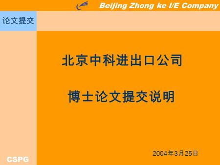Beijing Zhong ke I/E Company CSPG 论文提交 北京中科进出口公司 博士论文提交说明 2004 年 3 月 25 日.