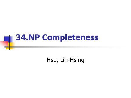 34.NP Completeness Hsu, Lih-Hsing. Computer Theory Lab. Chapter 34P.2 為何學 NP-Complete 50 年前的電腦 ( 一間房間大 ) 可解的問題的極限 與現在電腦 ( 個人電腦 ) 可解的極限理論上是相 同的, 除非電腦的製程有重大突破.