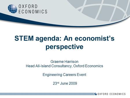 STEM agenda: An economist’s perspective Graeme Harrison Head All-Island Consultancy, Oxford Economics Engineering Careers Event 23 rd June 2009.