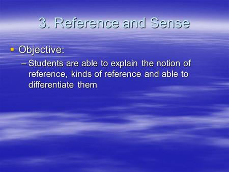 3. Reference and Sense  Objective: –Students are able to explain the notion of reference, kinds of reference and able to differentiate them.