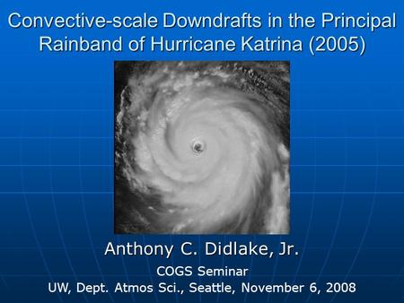Convective-scale Downdrafts in the Principal Rainband of Hurricane Katrina (2005) Anthony C. Didlake, Jr. COGS Seminar UW, Dept. Atmos Sci., Seattle, November.