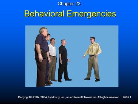 Slide 1 Copyright © 2007, 2004, by Mosby, Inc., an affiliate of Elsevier Inc. All rights reserved. Behavioral Emergencies Chapter 23.