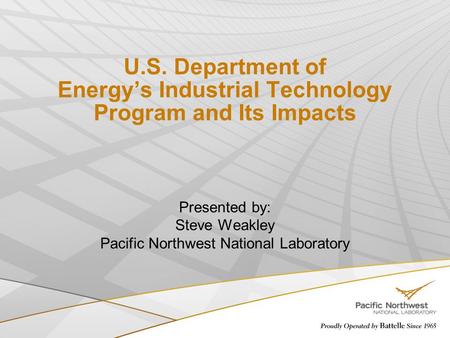 U.S. Department of Energy’s Industrial Technology Program and Its Impacts Presented by: Steve Weakley Pacific Northwest National Laboratory.