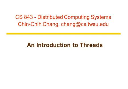 CS 843 - Distributed Computing Systems Chin-Chih Chang, An Introduction to Threads.