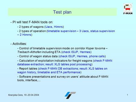 Kranjska Gora, 19.-20.04.2004 1 Test plan - PI will test F-MAN tools on: - 2 types of wagons (Uacs, Himrrs) - 2 types of operation (timetable supervision.