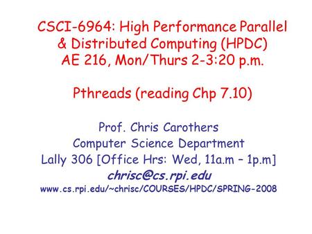 CSCI-6964: High Performance Parallel & Distributed Computing (HPDC) AE 216, Mon/Thurs 2-3:20 p.m. Pthreads (reading Chp 7.10) Prof. Chris Carothers Computer.