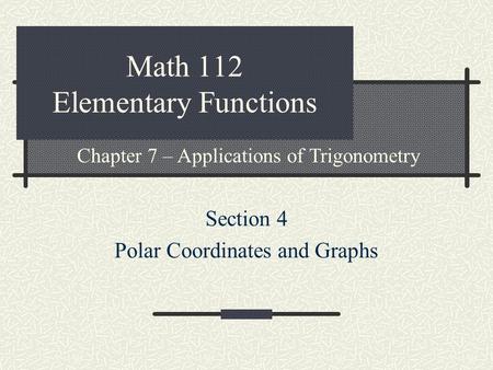 Math 112 Elementary Functions Section 4 Polar Coordinates and Graphs Chapter 7 – Applications of Trigonometry.