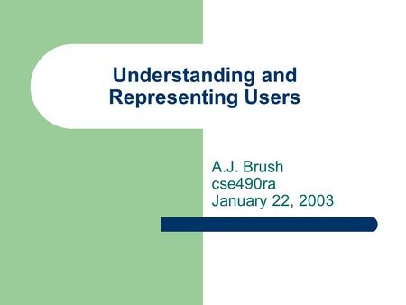 Understanding and Representing Users A.J. Brush cse490ra January 22, 2003.