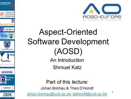 Technion Israel 1 Aspect-Oriented Software Development (AOSD) An Introduction Shmuel Katz Part of this lecture: Johan Brichau & Theo D’Hondt