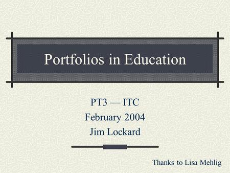 Portfolios in Education PT3 — ITC February 2004 Jim Lockard Thanks to Lisa Mehlig.