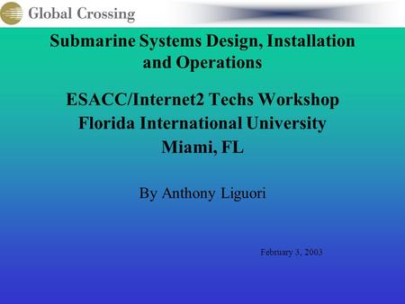 Submarine Systems Design, Installation and Operations ESACC/Internet2 Techs Workshop Florida International University Miami, FL By Anthony Liguori February.