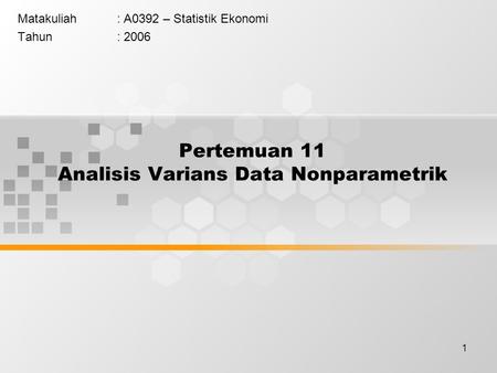 1 Pertemuan 11 Analisis Varians Data Nonparametrik Matakuliah: A0392 – Statistik Ekonomi Tahun: 2006.