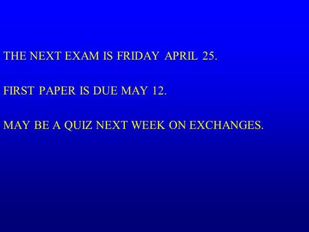 THE NEXT EXAM IS FRIDAY APRIL 25. FIRST PAPER IS DUE MAY 12. MAY BE A QUIZ NEXT WEEK ON EXCHANGES.