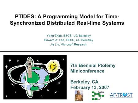 7th Biennial Ptolemy Miniconference Berkeley, CA February 13, 2007 PTIDES: A Programming Model for Time- Synchronized Distributed Real-time Systems Yang.