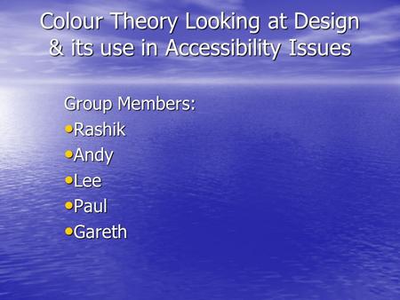 Colour Theory Looking at Design & its use in Accessibility Issues Group Members: Rashik Rashik Andy Andy Lee Lee Paul Paul Gareth Gareth.