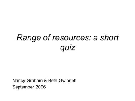 Range of resources: a short quiz Nancy Graham & Beth Gwinnett September 2006.