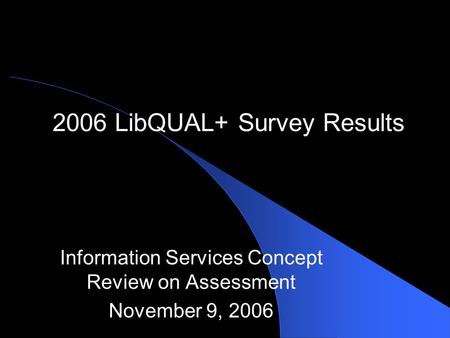 2006 LibQUAL+ Survey Results Information Services Concept Review on Assessment November 9, 2006.