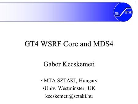 1 GT4 WSRF Core and MDS4 Gabor Kecskemeti MTA SZTAKI, Hungary Univ. Westminster, UK