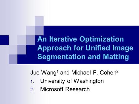 An Iterative Optimization Approach for Unified Image Segmentation and Matting Hello everyone, my name is Jue Wang, I’m glad to be here to present our paper.