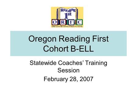 Oregon Reading First Cohort B-ELL Statewide Coaches’ Training Session February 28, 2007.