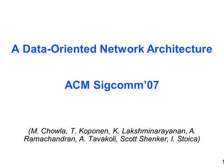 1 A Data-Oriented Network Architecture ACM Sigcomm’07 (M. Chowla, T. Koponen, K. Lakshminarayanan, A. Ramachandran, A. Tavakoli, Scott Shenker, I. Stoica)
