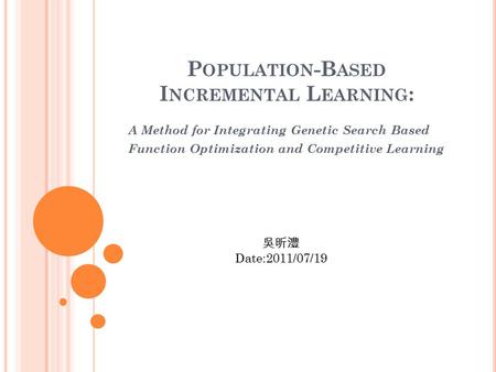 P OPULATION -B ASED I NCREMENTAL L EARNING : A Method for Integrating Genetic Search Based Function Optimization and Competitive Learning 吳昕澧 Date:2011/07/19.
