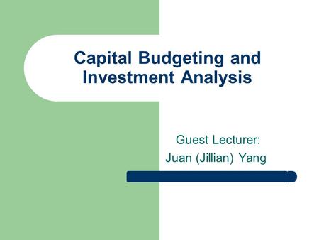 Capital Budgeting and Investment Analysis Guest Lecturer: Juan (Jillian) Yang.