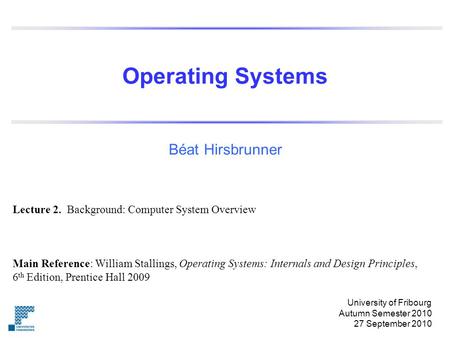 Operating Systems Béat Hirsbrunner Main Reference: William Stallings, Operating Systems: Internals and Design Principles, 6 th Edition, Prentice Hall 2009.